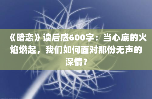 《暗恋》读后感600字：当心底的火焰燃起，我们如何面对那份无声的深情？