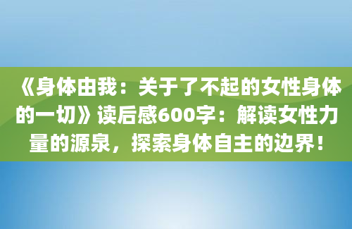 《身体由我：关于了不起的女性身体的一切》读后感600字：解读女性力量的源泉，探索身体自主的边界！