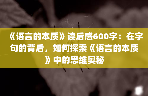 《语言的本质》读后感600字：在字句的背后，如何探索《语言的本质》中的思维奥秘