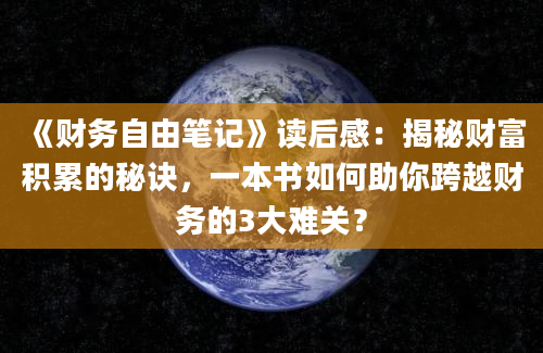 《财务自由笔记》读后感：揭秘财富积累的秘诀，一本书如何助你跨越财务的3大难关？