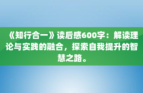 《知行合一》读后感600字：解读理论与实践的融合，探索自我提升的智慧之路。