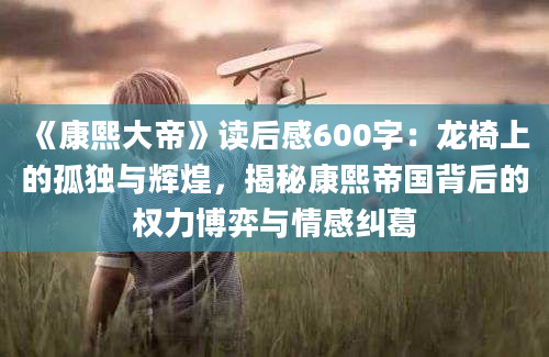 《康熙大帝》读后感600字：龙椅上的孤独与辉煌，揭秘康熙帝国背后的权力博弈与情感纠葛