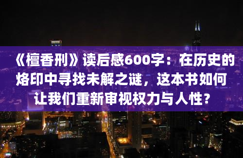 《檀香刑》读后感600字：在历史的烙印中寻找未解之谜，这本书如何让我们重新审视权力与人性？