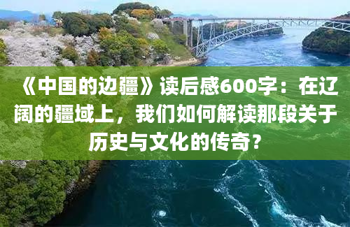 《中国的边疆》读后感600字：在辽阔的疆域上，我们如何解读那段关于历史与文化的传奇？