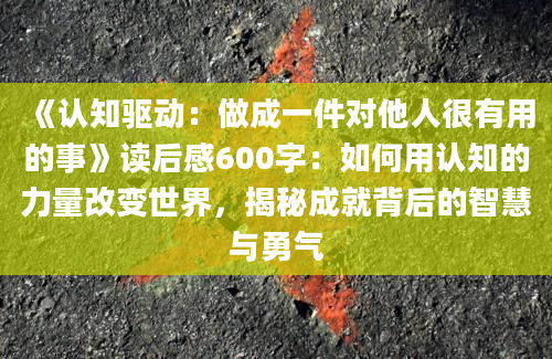 《认知驱动：做成一件对他人很有用的事》读后感600字：如何用认知的力量改变世界，揭秘成就背后的智慧与勇气