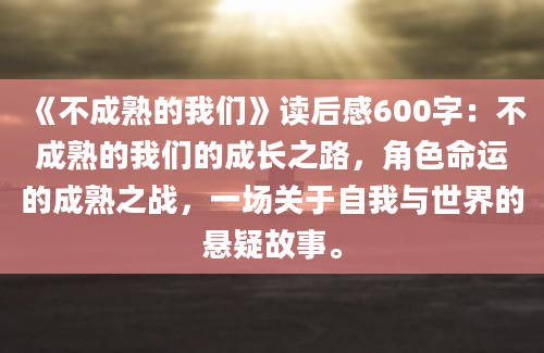 《不成熟的我们》读后感600字：不成熟的我们的成长之路，角色命运的成熟之战，一场关于自我与世界的悬疑故事。