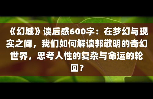 《幻城》读后感600字：在梦幻与现实之间，我们如何解读郭敬明的奇幻世界，思考人性的复杂与命运的轮回？