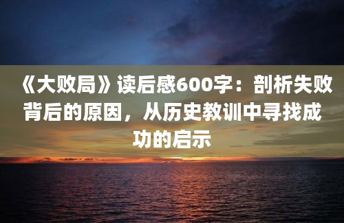 《大败局》读后感600字：剖析失败背后的原因，从历史教训中寻找成功的启示