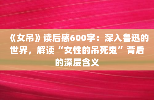 《女吊》读后感600字：深入鲁迅的世界，解读“女性的吊死鬼”背后的深层含义