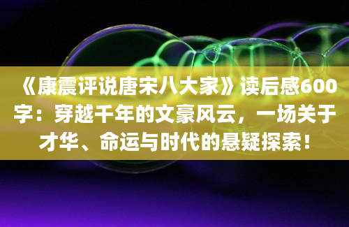 《康震评说唐宋八大家》读后感600字：穿越千年的文豪风云，一场关于才华、命运与时代的悬疑探索！