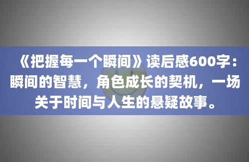 《把握每一个瞬间》读后感600字：瞬间的智慧，角色成长的契机，一场关于时间与人生的悬疑故事。