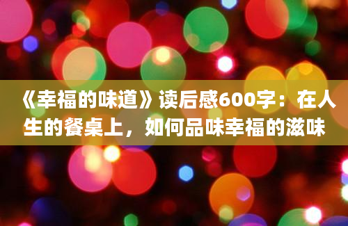 《幸福的味道》读后感600字：在人生的餐桌上，如何品味幸福的滋味