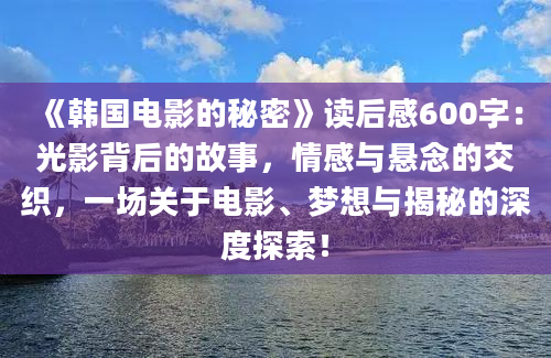 《韩国电影的秘密》<a href=https://www.baixuetang.com target=_blank class=infotextkey>读后感</a>600字：光影背后的故事，情感与悬念的交织，一场关于电影、梦想与揭秘的深度探索！