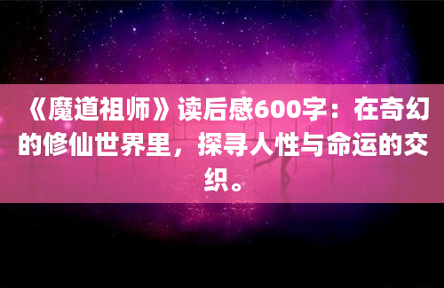 《魔道祖师》读后感600字：在奇幻的修仙世界里，探寻人性与命运的交织。