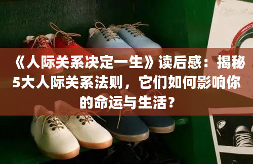 《人际关系决定一生》读后感：揭秘5大人际关系法则，它们如何影响你的命运与生活？