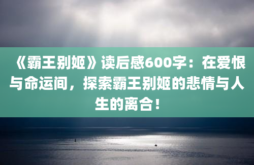 《霸王别姬》读后感600字：在爱恨与命运间，探索霸王别姬的悲情与人生的离合！