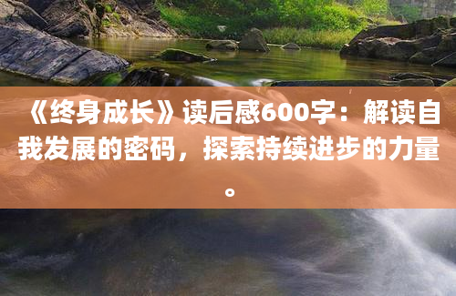 《终身成长》读后感600字：解读自我发展的密码，探索持续进步的力量。