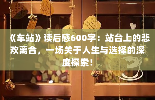 《车站》读后感600字：站台上的悲欢离合，一场关于人生与选择的深度探索！