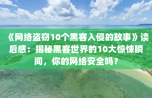 《网络盗窃10个黑客入侵的故事》读后感：揭秘黑客世界的10大惊悚瞬间，你的网络安全吗？