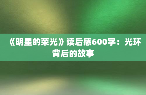 《明星的荣光》读后感600字：光环背后的故事