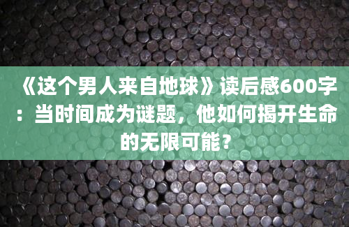 《这个男人来自地球》读后感600字：当时间成为谜题，他如何揭开生命的无限可能？