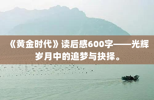 《黄金时代》读后感600字——光辉岁月中的追梦与抉择。