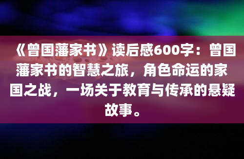 《曾国藩家书》读后感600字：曾国藩家书的智慧之旅，角色命运的家国之战，一场关于教育与传承的悬疑故事。