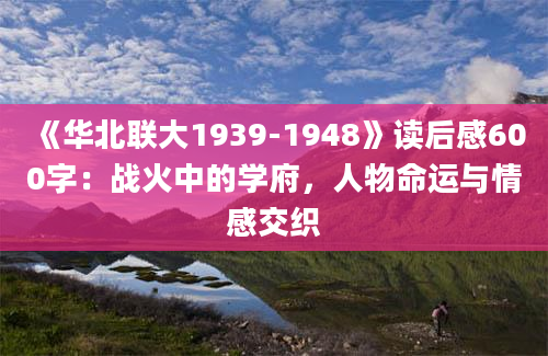 《华北联大1939-1948》读后感600字：战火中的学府，人物命运与情感交织