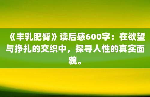 《丰乳肥臀》读后感600字：在欲望与挣扎的交织中，探寻人性的真实面貌。