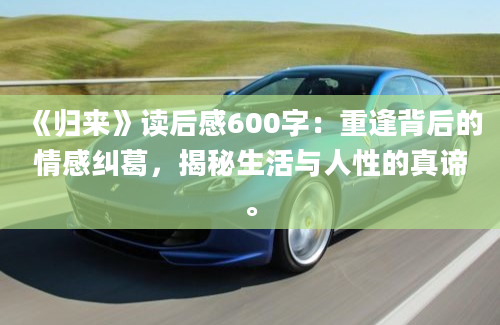 《归来》读后感600字：重逢背后的情感纠葛，揭秘生活与人性的真谛。