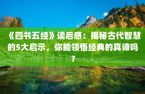 《四书五经》读后感：揭秘古代智慧的5大启示，你能领悟经典的真谛吗？