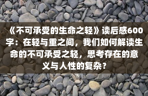 《不可承受的生命之轻》读后感600字：在轻与重之间，我们如何解读生命的不可承受之轻，思考存在的意义与人性的复杂？