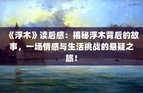 《浮木》读后感：揭秘浮木背后的故事，一场情感与生活挑战的悬疑之旅！