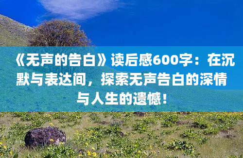 《无声的告白》读后感600字：在沉默与表达间，探索无声告白的深情与人生的遗憾！