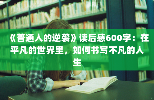 《普通人的逆袭》<a href=https://www.baixuetang.com target=_blank class=infotextkey>读后感</a>600字：在平凡的世界里，如何书写不凡的人生