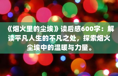 《烟火里的尘埃》读后感600字：解读平凡人生的不凡之处，探索烟火尘埃中的温暖与力量。