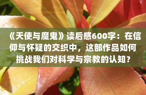 《天使与魔鬼》读后感600字：在信仰与怀疑的交织中，这部作品如何挑战我们对科学与宗教的认知？