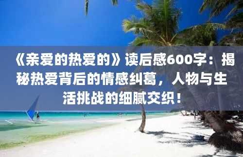 《亲爱的热爱的》读后感600字：揭秘热爱背后的情感纠葛，人物与生活挑战的细腻交织！