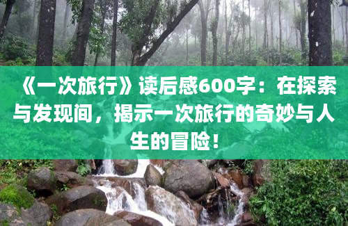 《一次旅行》<a href=https://www.baixuetang.com target=_blank class=infotextkey>读后感</a>600字：在探索与发现间，揭示一次旅行的奇妙与人生的冒险！