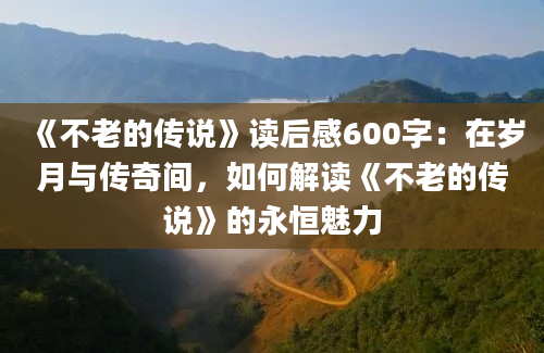 《不老的传说》读后感600字：在岁月与传奇间，如何解读《不老的传说》的永恒魅力