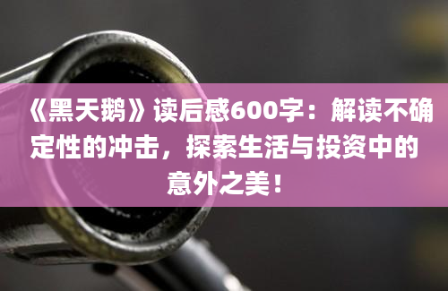 《黑天鹅》读后感600字：解读不确定性的冲击，探索生活与投资中的意外之美！