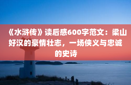 《水浒传》读后感600字范文：梁山好汉的豪情壮志，一场侠义与忠诚的史诗