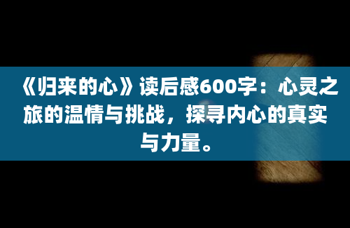 《归来的心》读后感600字：心灵之旅的温情与挑战，探寻内心的真实与力量。