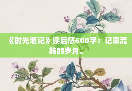 《时光笔记》读后感600字：记录流转的岁月。