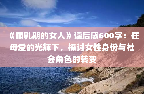 《哺乳期的女人》读后感600字：在母爱的光辉下，探讨女性身份与社会角色的转变