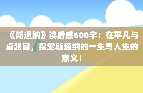 《斯通纳》读后感600字：在平凡与卓越间，探索斯通纳的一生与人生的意义！