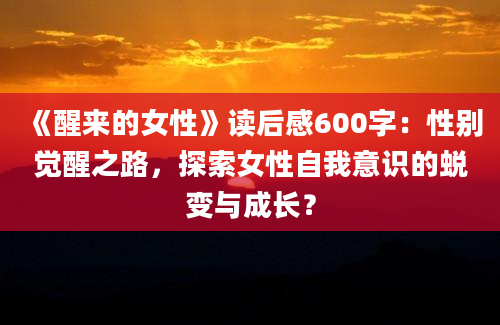 《醒来的女性》读后感600字：性别觉醒之路，探索女性自我意识的蜕变与成长？