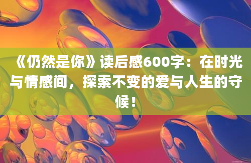 《仍然是你》读后感600字：在时光与情感间，探索不变的爱与人生的守候！