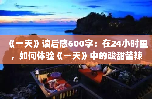 《一天》读后感600字：在24小时里，如何体验《一天》中的酸甜苦辣