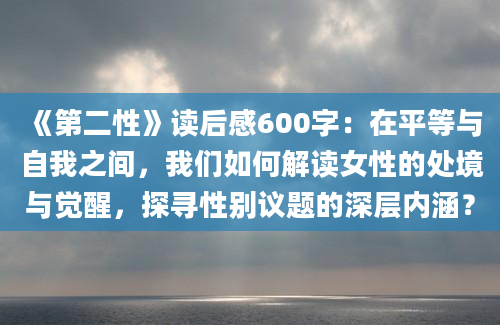 《第二性》读后感600字：在平等与自我之间，我们如何解读女性的处境与觉醒，探寻性别议题的深层内涵？